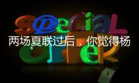 两场夏联过后，你觉得杨瀚森有哪些方面急需改进
？