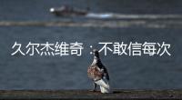 久尔杰维奇：不敢信每次对手第一次射门就进球 但我并不是很失望