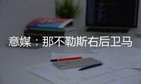 意媒：那不勒斯右后卫马佐基可能离队
�，意甲三支升班马对他感兴趣
