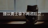 提议勇士拿下两名后卫，可辅佐库里，关系户赛斯库里要加入勇士