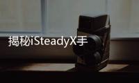 揭秘iSteadyX手机稳定器的背后
，藏着哪些专业