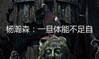 杨瀚森�：一旦体能不足自己在场上可能就是副作用 要努力进步