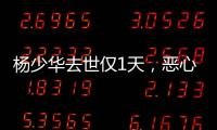 杨少华去世仅1天
，恶心的一幕出现了！还不止一件