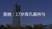 曼晚：17岁库孔基将与曼联签订职业合同，外界曾将他与格瓦比较