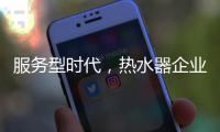 服务型时代，热水器企业要全面做好服务工作