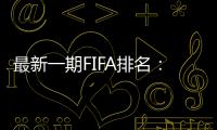 最新一期FIFA排名：阿根廷仍第一，意大利跌出前十