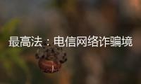 最高法：电信网络诈骗境外窝点作案已超过六成