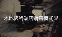 木地板终端店销售模式显弊端 加盟商转型靠“大数据”