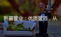 新基管业：优质管道
	，从选择优质原料开始