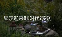 显示迎来8K时代?安防行业有何机遇与挑战?