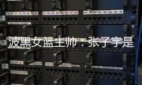 波黑女篮主帅	
：张子宇是从没见过的优秀队员，在球队起到主导作用