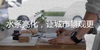 水系亮化
，让城市景观更富诗意	、更具魅力!