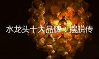 水龙头十大品牌�：摆脱传统形象 打造特色品牌