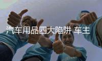 汽车用品四大陷阱 车主们擦亮双眼别被蒙骗