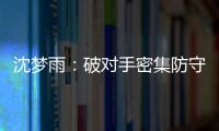 沈梦雨：破对手密集防守需要耐心 攻防还可以调度更好