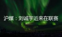 沪媒
：刘诚宇近来在联赛连续破门，有可能被伊万当作“秘密武器”