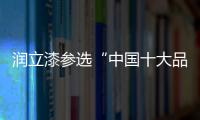 润立漆参选“中国十大品牌”	，勇于自荐�，势在必得