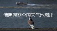 清明假期全国天气地图出炉，收好这份出行小贴士