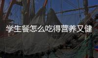 学生餐怎么吃得营养又健康？深圳出台方案守护孩子饭碗