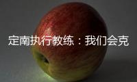 定南执行教练
：我们会克服旅途及天气的困难，力争打好比赛