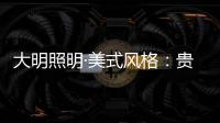 大明照明·美式风格：贵气怀旧 又不失自在随意
