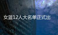 女篮12人大名单正式出炉	！球衣号码公布，3人淘汰
！定妆照很漂亮