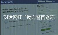 对话网红“反诈警官老陈”�：我的目标是天下无诈
