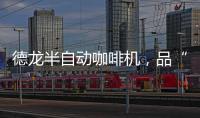 德龙半自动咖啡机，品“啡”凡之作，方知意式醇香