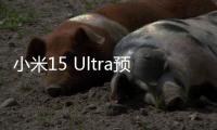 小米15 Ultra预售量数据披露：海外市场增长超100%