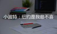 小波特
：纽约是我最不喜欢的城市 但它会成为我梦寐以求的地方