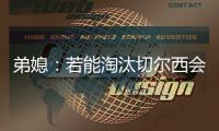 弟媳：若能淘汰切尔西会很特别�
，世俱杯后永远支持蓝军&巴黎