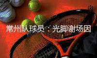 常州队球员�：光脚谢场因脚底板已磨破；终于扬眉吐气了一把