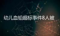幼儿血铅超标事件8人被抓	，但他们不是最可怕的