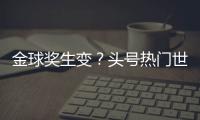 金球奖生变？头号热门世俱杯丢冠！决赛浪费必进球�，两大对手狂喜