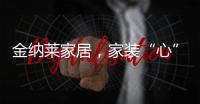 金纳莱家居
，家装“心”选择