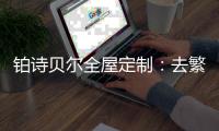铂诗贝尔全屋定制
	：去繁从简，轻奢品味