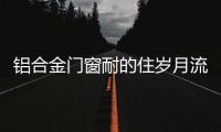 铝合金门窗耐的住岁月流逝	、与时光同行?