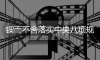 锲而不舍落实中央八项规定精神｜久久为功�，化风成俗