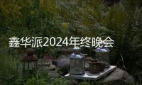 鑫华派2024年终晚会圆满落幕	：荣耀共鉴
，新程启航