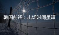 韩国前锋	：出场时间虽短但意义非凡 必须比其他队友更加努力