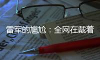 雷军的尴尬

：全网在戴着放大镜，找小米汽车的毛病