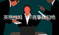 英格拉姆	：新赛季我们绝对能打进季后赛 这支球队打得非常顽强