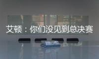 艾顿：你们没见到总决赛版本的我是因为我最近都效力于重建队