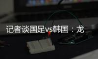 记者谈国足vs韩国：龙仁可比大连热
，今晚可是一场消耗战