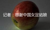 记者：感谢中国女足姑娘们的坚韧，但无法感谢这支球队的主教练