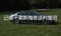 记者
：奥斯梅恩谈判推迟至明日
，解约金条款已过期但有君子协定