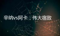 辛纳vs阿卡	：伟大宿敌如何养成