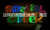 这样的别墅阳光房，满足你对美好生活想象