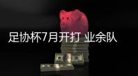 足协杯7月开打 业余队不参加&一回合定胜负
