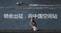 领命出征	，向中国空间站进发